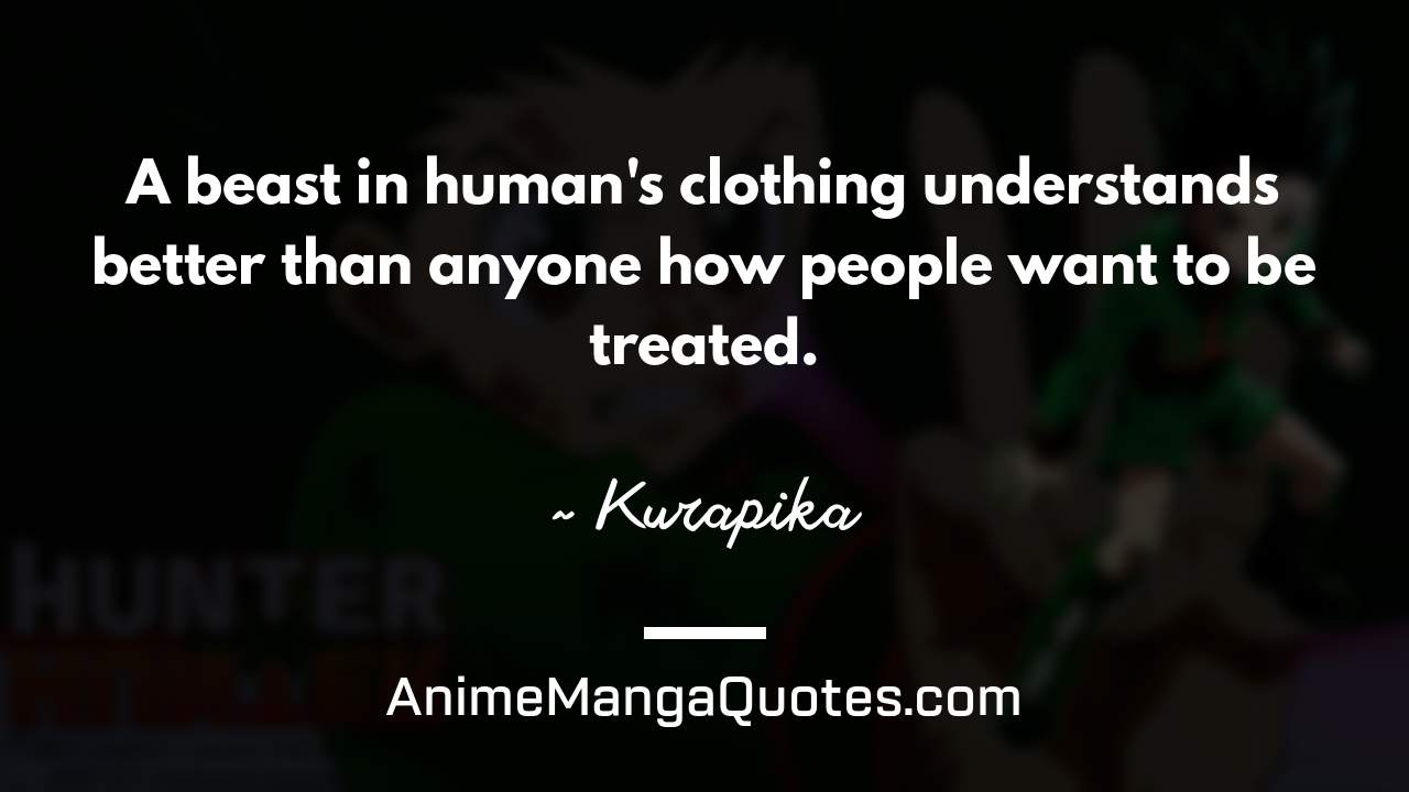 A beast in human's clothing understands better than anyone how people want to be treated. ~ Kurapika - AnimeMangaQuotes.com