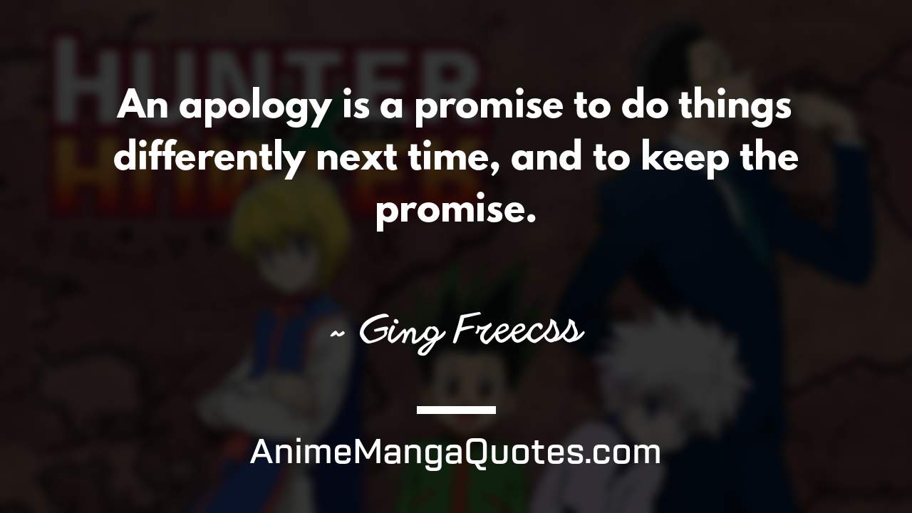 An apology is a promise to do things differently next time, and to keep the promise. ~ Ging Freecss - AnimeMangaQuotes.com