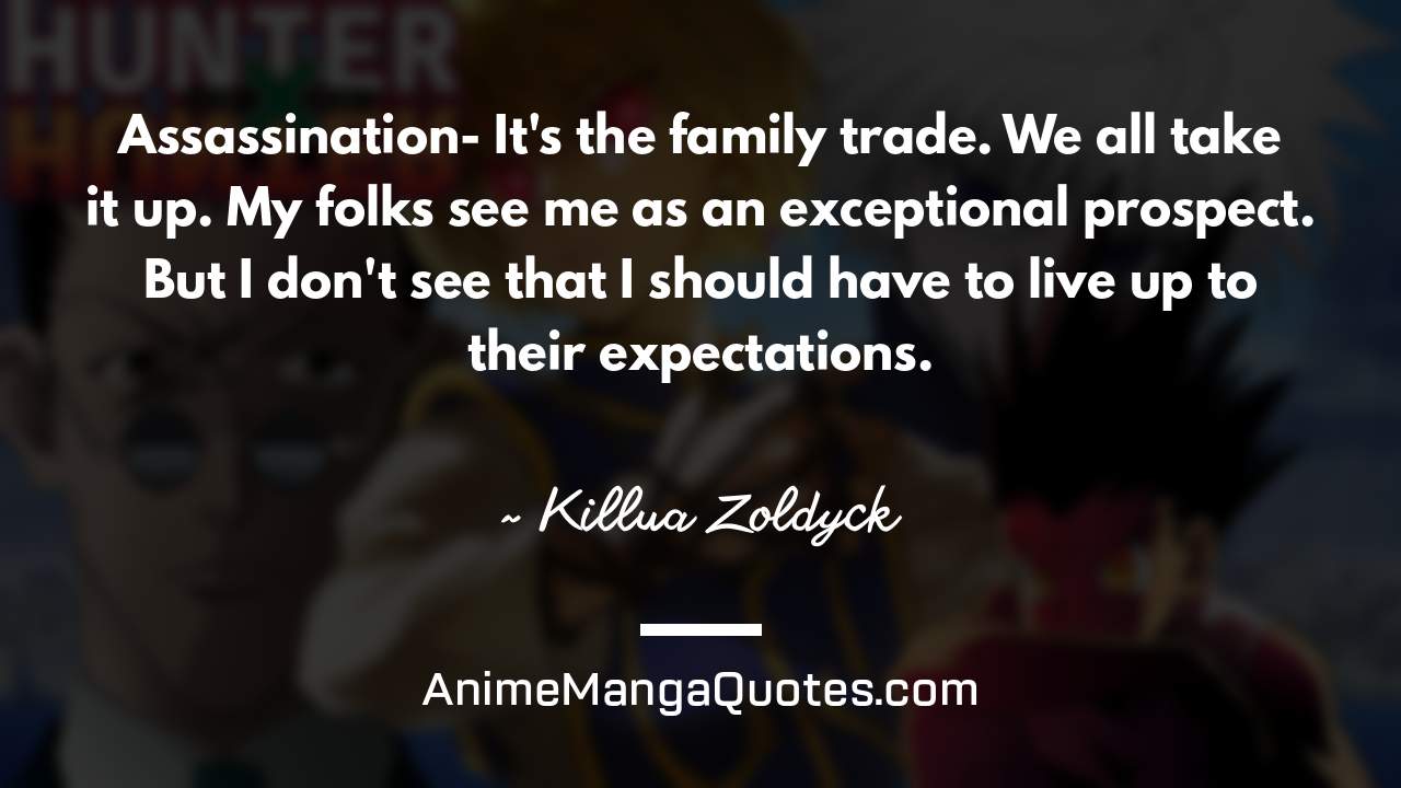Assassination- It's the family trade. We all take it up. My folks see me as an exceptional prospect. But I don't see that I should have to live up to their expectations. ~ Killua Zoldyck - AnimeMangaQuotes.com