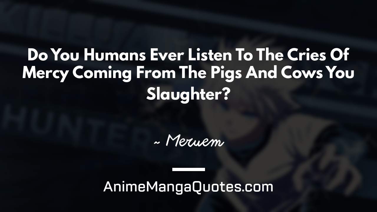 Do You Humans Ever Listen To The Cries Of Mercy Coming From The Pigs And Cows You Slaughter? ~ Meruem - AnimeMangaQuotes.com