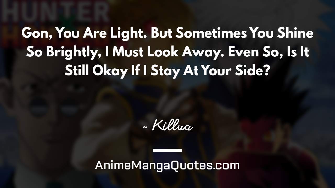 Gon, You Are Light. But Sometimes You Shine So Brightly, I Must Look Away. Even So, Is It Still Okay If I Stay At Your Side? ~ Killua - AnimeMangaQuotes.com
