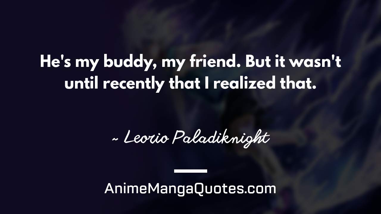 He's my buddy, my friend. But it wasn't until recently that I realized that. ~ Leorio Paladiknight - AnimeMangaQuotes.com