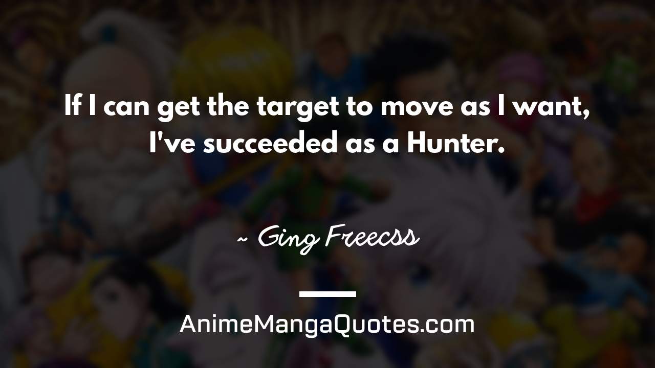 If I can get the target to move as I want, I've succeeded as a Hunter. ~ Ging Freecss - AnimeMangaQuotes.com