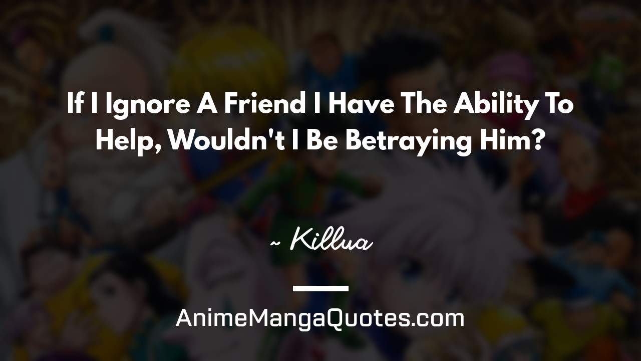 If I Ignore A Friend I Have The Ability To Help, Wouldn't I Be Betraying Him? ~ Killua - AnimeMangaQuotes.com