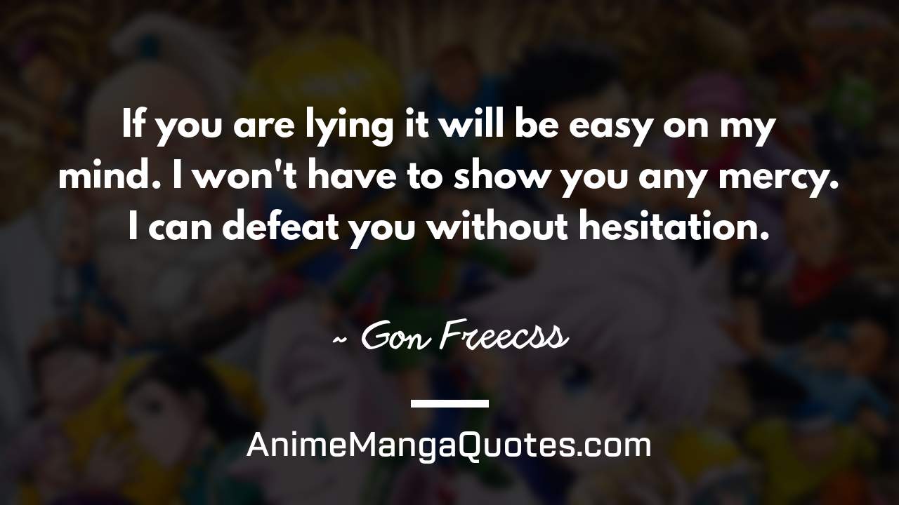 If you are lying it will be easy on my mind. I won't have to show you any mercy. I can defeat you without hesitation. ~ Gon Freecss - AnimeMangaQuotes.com