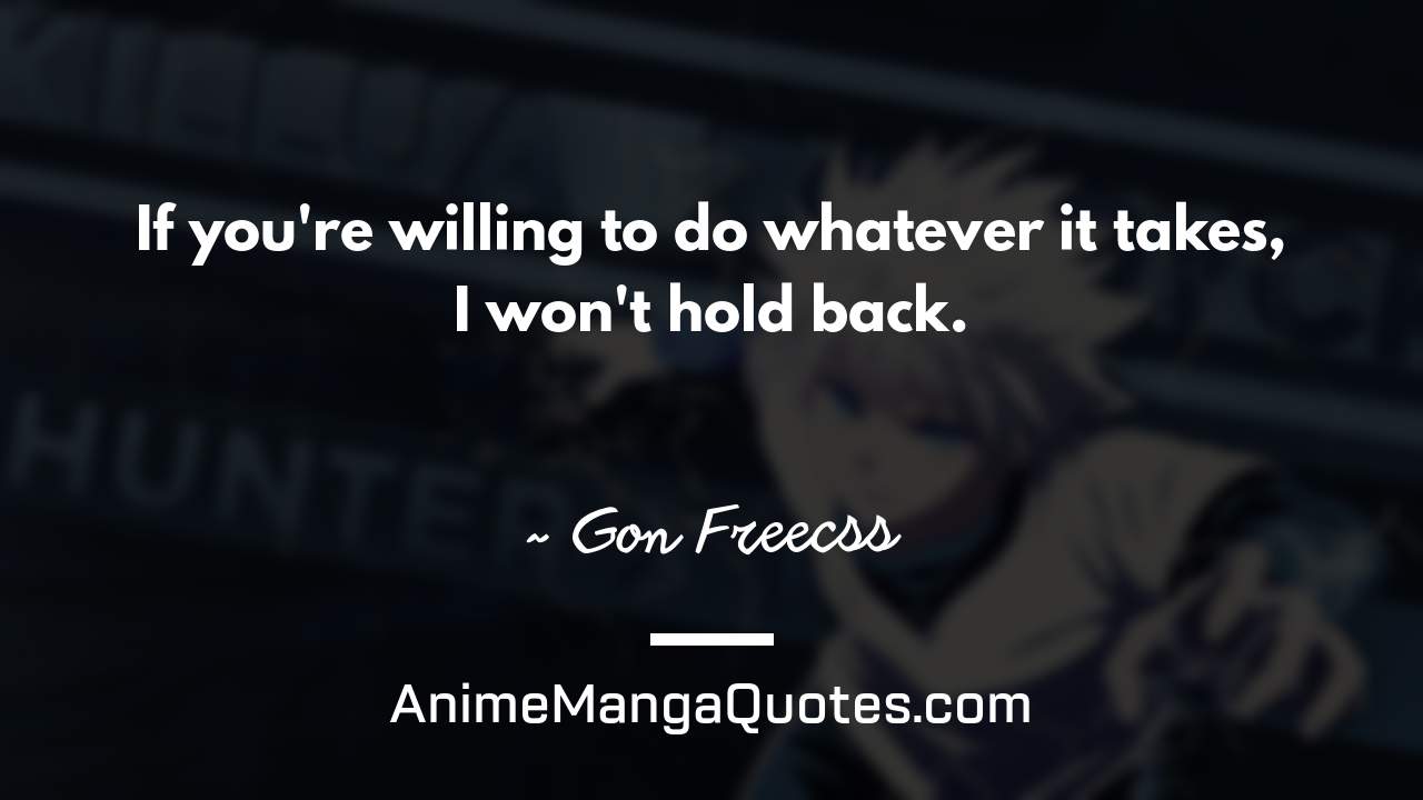 If you're willing to do whatever it takes, I won't hold back. ~ Gon Freecss - AnimeMangaQuotes.com
