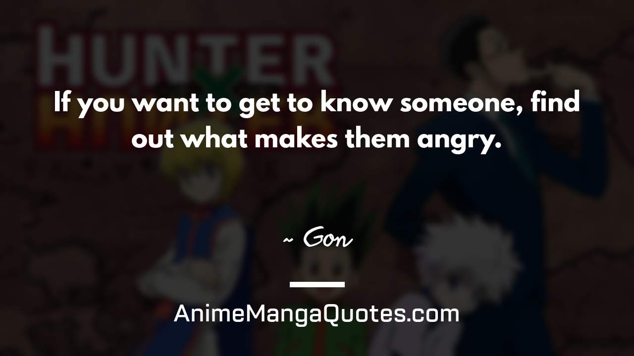 If you want to get to know someone, find out what makes them angry. ~ Gon - AnimeMangaQuotes.com