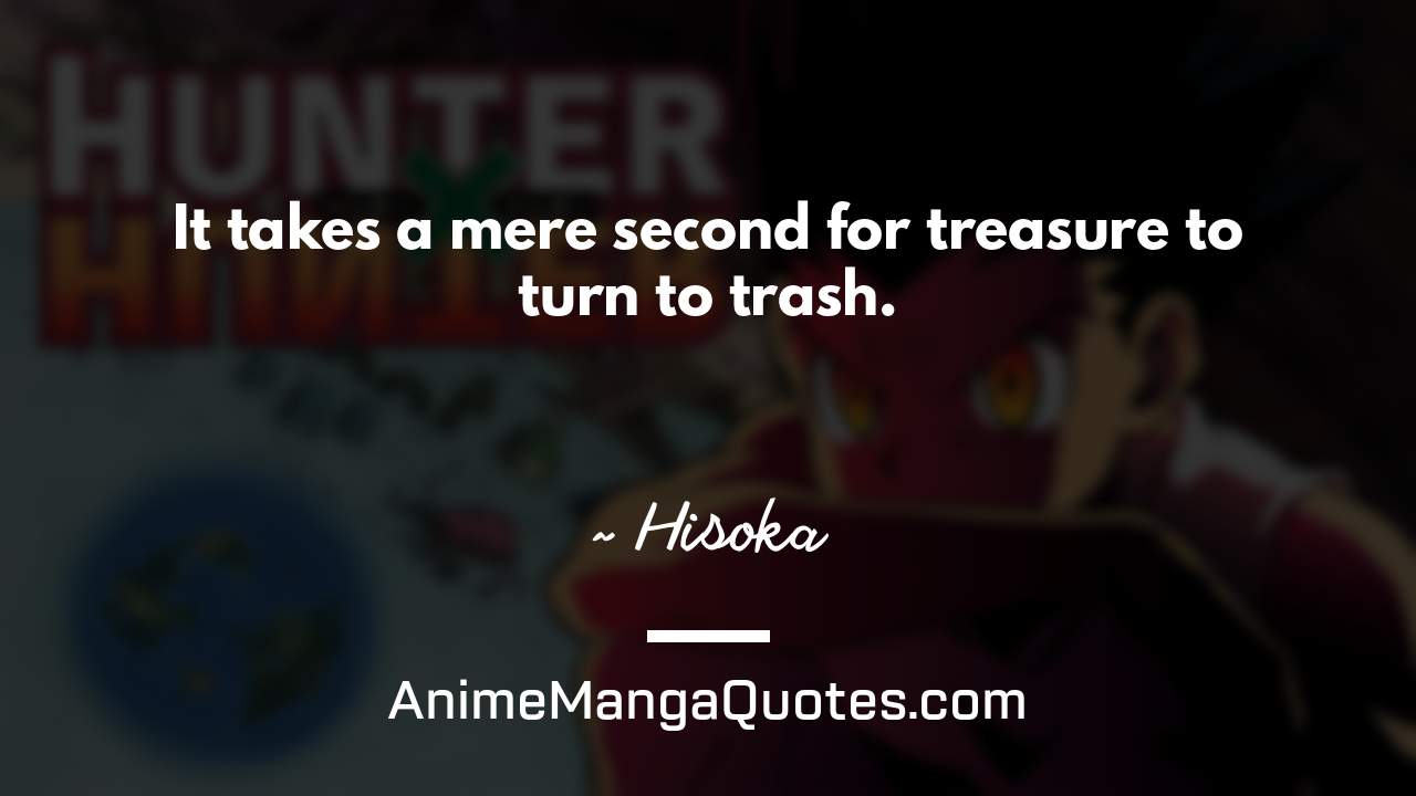 It takes a mere second for treasure to turn to trash. ~ Hisoka - AnimeMangaQuotes.com