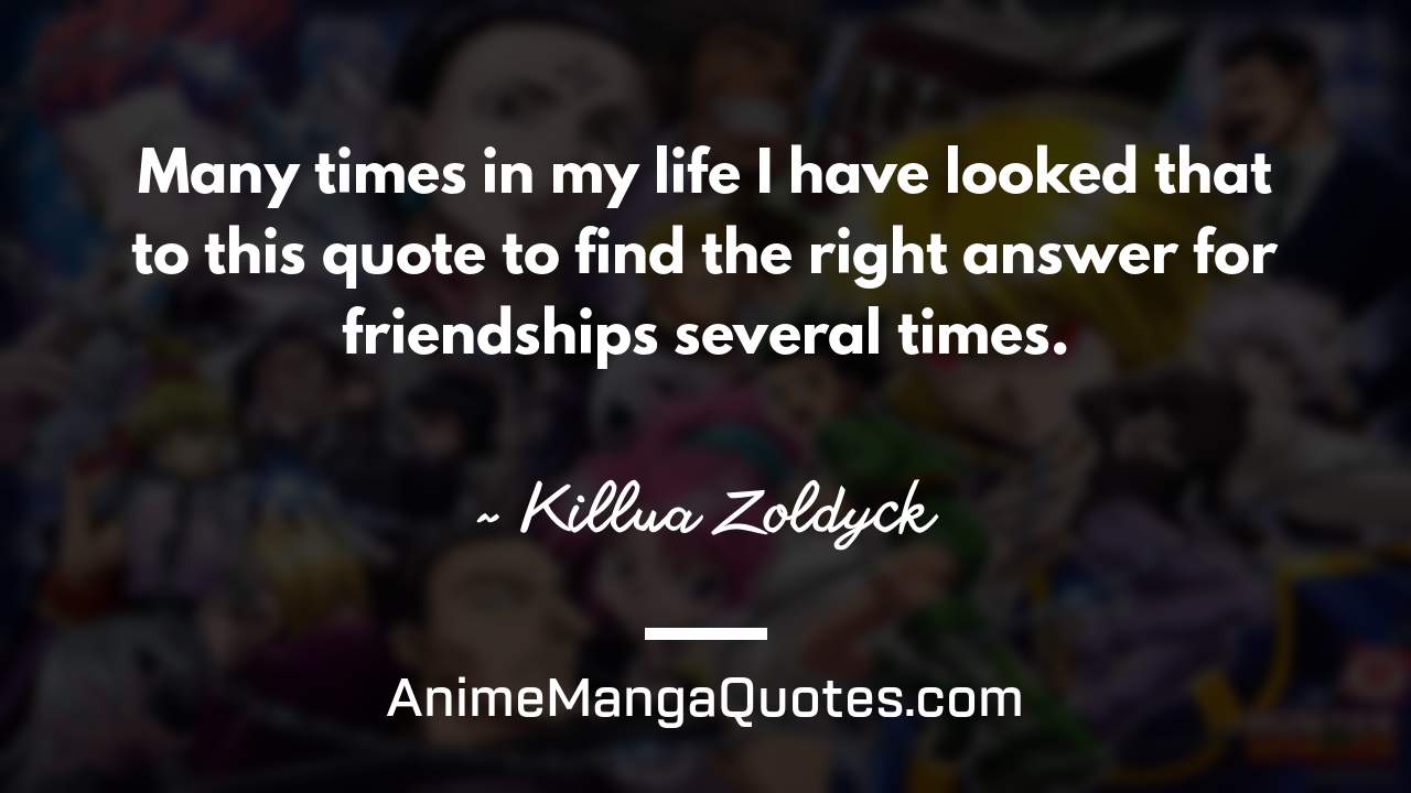 Many times in my life I have looked that to this quote to find the right answer for friendships several times. ~ Killua Zoldyck - AnimeMangaQuotes.com