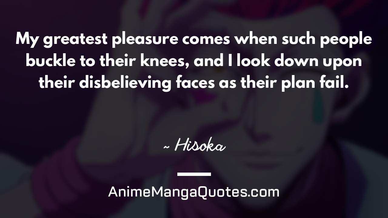 My greatest pleasure comes when such people buckle to their knees, and I look down upon their disbelieving faces as their plan fail. ~ Hisoka - AnimeMangaQuotes.com