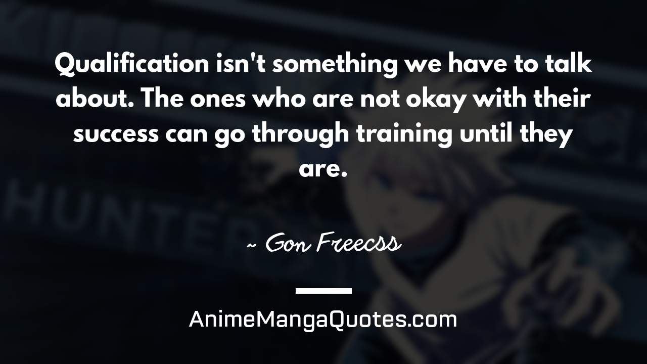 Qualification isn't something we have to talk about. The ones who are not okay with their success can go through training until they are. ~ Gon Freecss - AnimeMangaQuotes.com