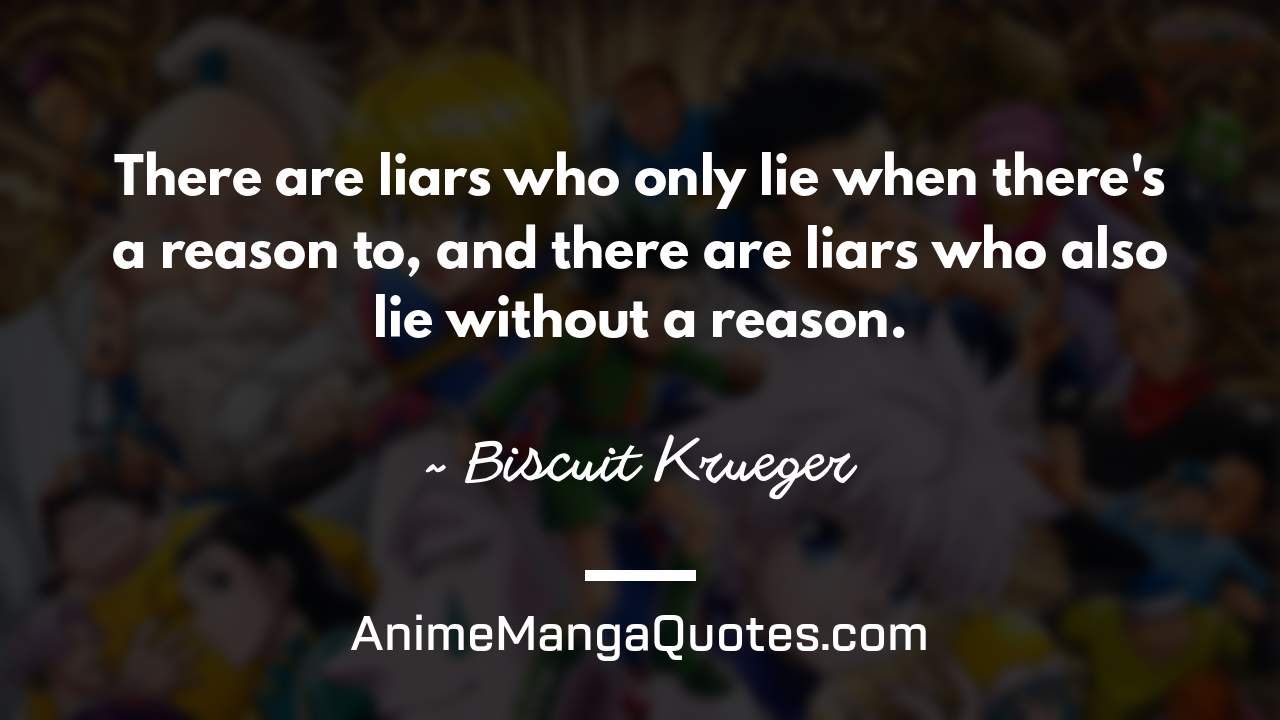 There are liars who only lie when there's a reason to, and there are liars who also lie without a reason. ~ Biscuit Krueger - AnimeMangaQuotes.com