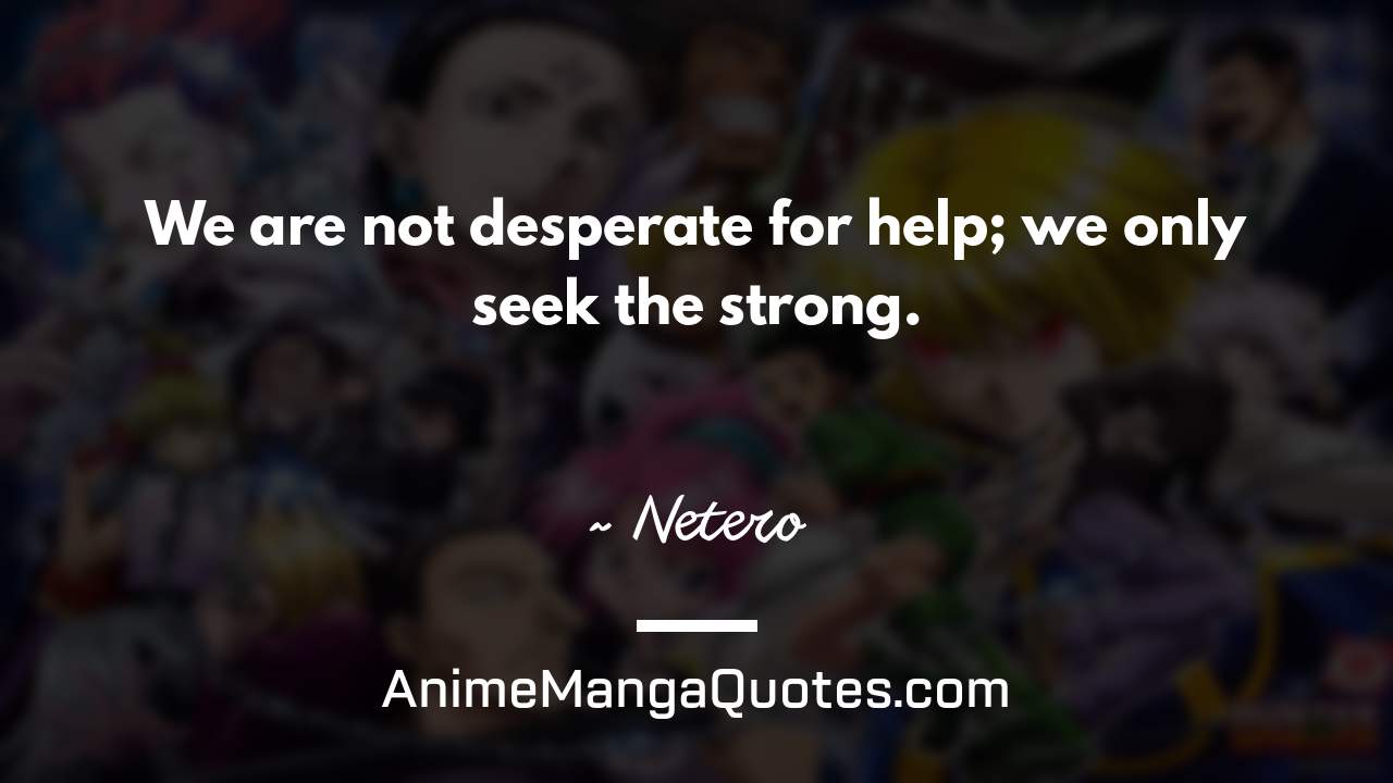 We are not desperate for help; we only seek the strong. ~ Netero - AnimeMangaQuotes.com
