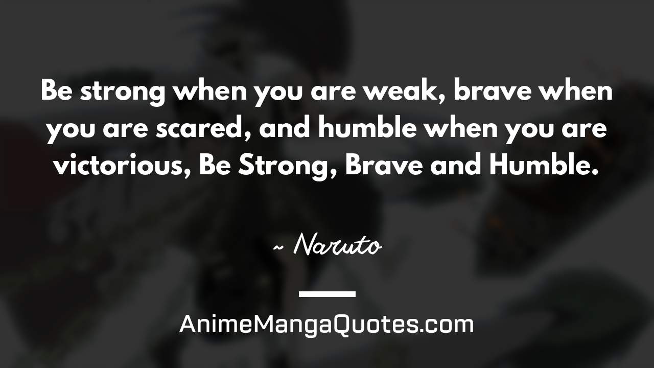 Be strong when you are weak, brave when you are scared, and humble when you are victorious, Be Strong, Brave and Humble. ~ Naruto - AnimeMangaQuotes.com