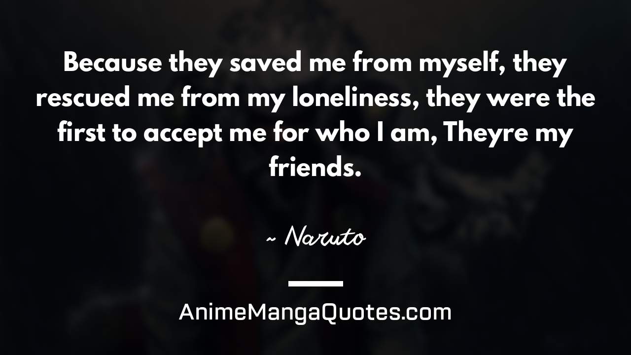 Because they saved me from myself, they rescued me from my loneliness, they were the first to accept me for who I am, They’re my friends. ~ Naruto - AnimeMangaQuotes.com