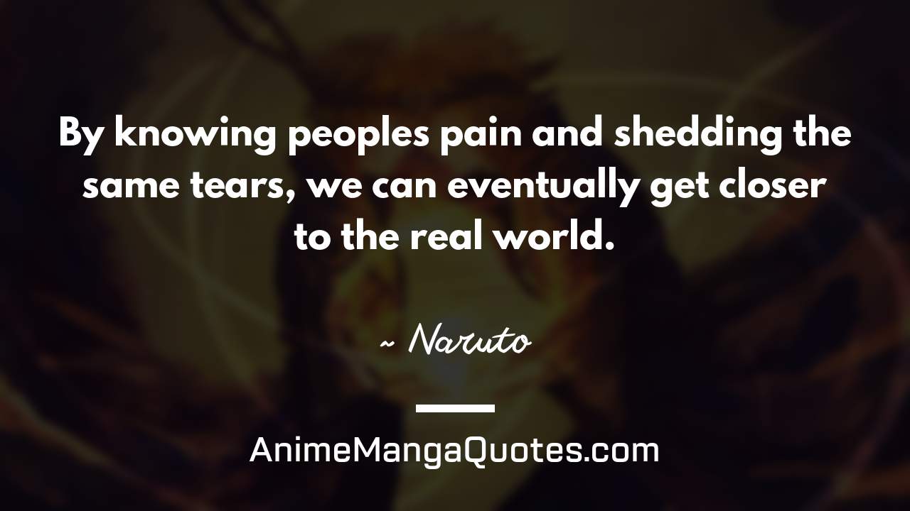 By knowing people’s pain and shedding the same tears, we can eventually get closer to the real world. ~ Naruto - AnimeMangaQuotes.com