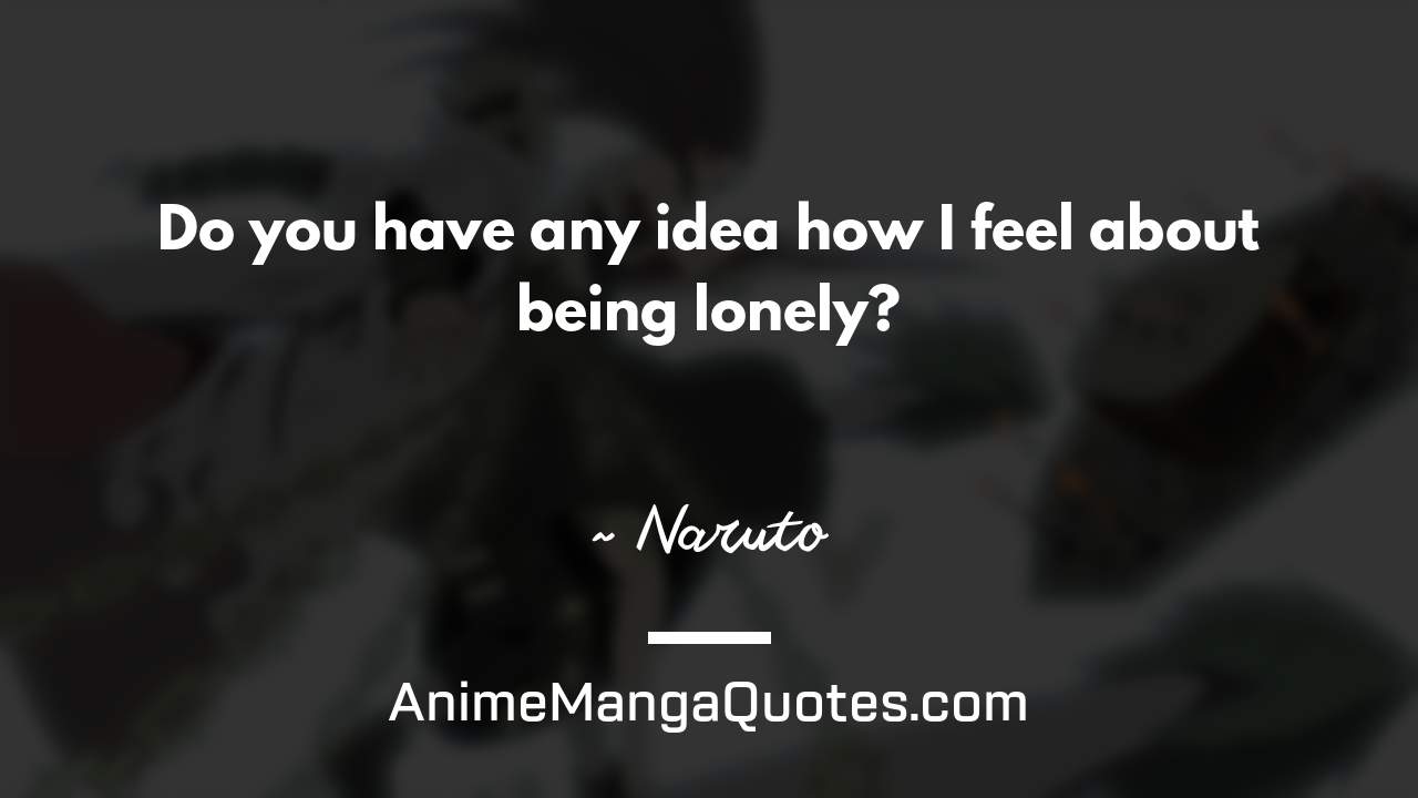 Do you have any idea how I feel about being lonely? ~ Naruto - AnimeMangaQuotes.com