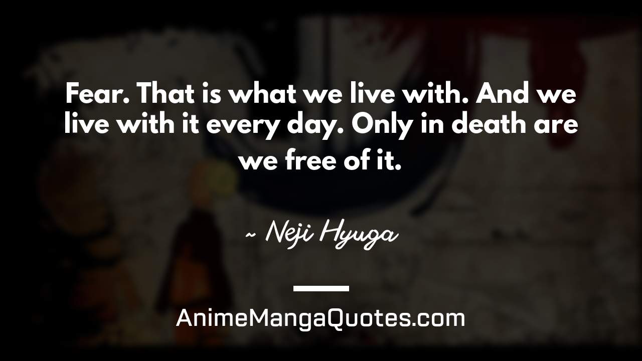 Fear. That is what we live with. And we live with it every day. Only in death are we free of it. ~ Neji Hyuga - AnimeMangaQuotes.com