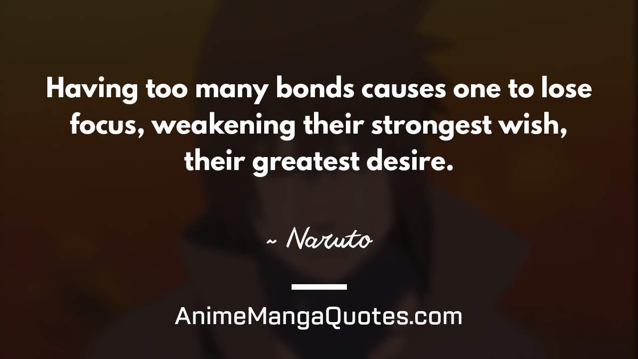 Having too many bonds causes one to lose focus, weakening their strongest wish, their greatest desire. ~ Naruto - AnimeMangaQuotes.com