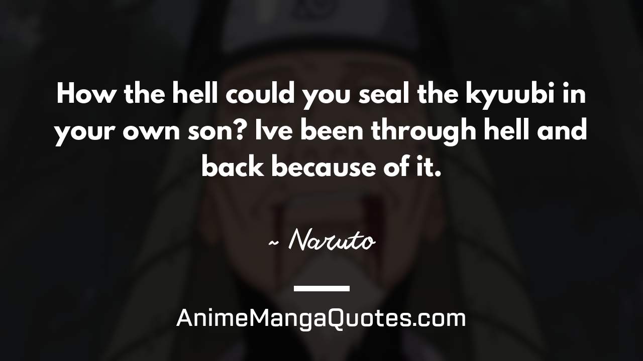 How the hell could you seal the kyuubi in your own son? I’ve been through hell and back because of it. ~ Naruto - AnimeMangaQuotes.com