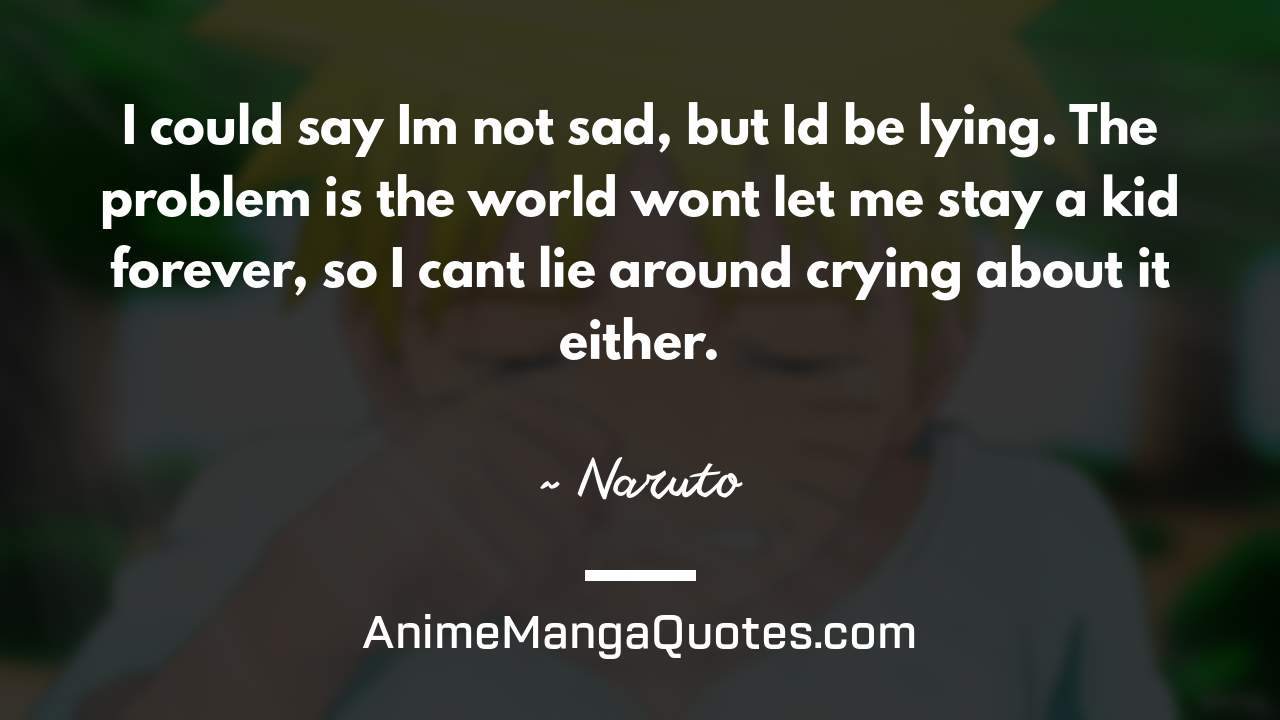 I could say I’m not sad, but I’d be lying. The problem is the world won’t let me stay a kid forever, so I can’t lie around crying about it either. ~ Naruto - AnimeMangaQuotes.com