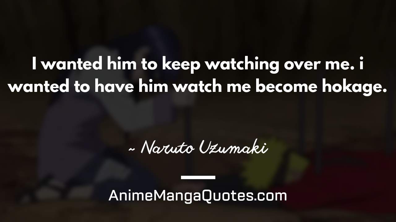 I wanted him to keep watching over me. i wanted to have him watch me become hokage. ~ Naruto Uzumaki - AnimeMangaQuotes.com