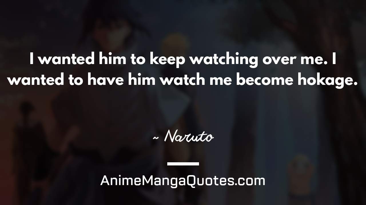 I wanted him to keep watching over me. I wanted to have him watch me become hokage. ~ Naruto - AnimeMangaQuotes.com