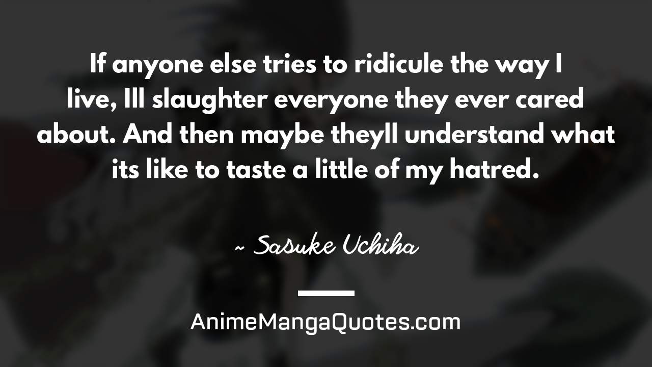 If anyone else tries to ridicule the way I live, I’ll slaughter everyone they ever cared about. And then maybe they’ll understand what it’s like to taste… a little of my hatred. ~ Sasuke Uchiha - AnimeMangaQuotes.com