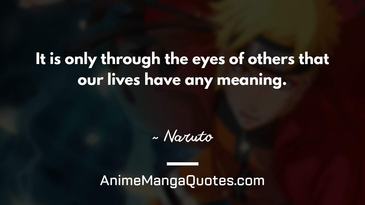 It is only through the eyes of others that our lives have any meaning. ~ Naruto - AnimeMangaQuotes.com