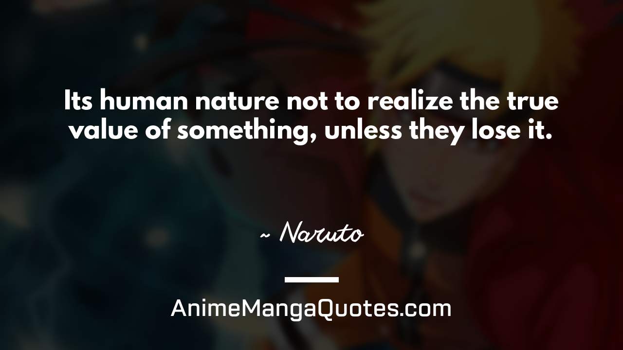 It’s human nature not to realize the true value of something, unless they lose it. ~ Naruto - AnimeMangaQuotes.com