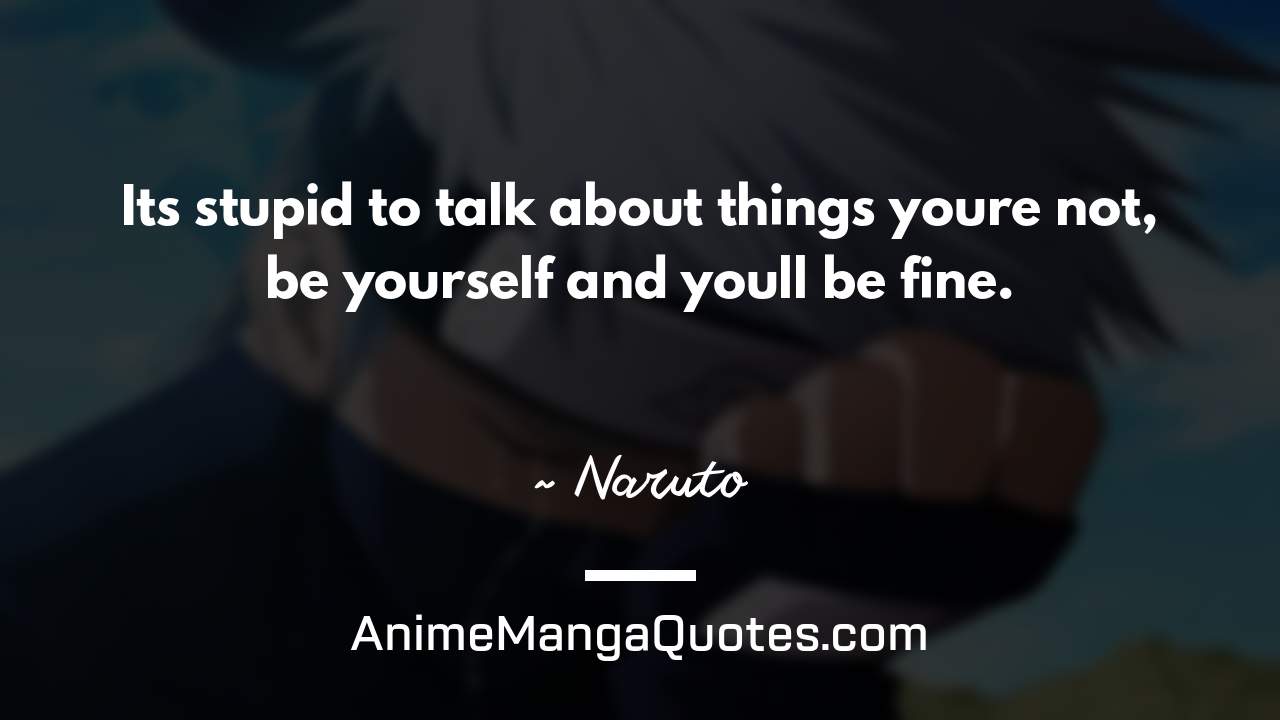 It’s stupid to talk about things you’re not, be yourself and you’ll be fine. ~ Naruto - AnimeMangaQuotes.com
