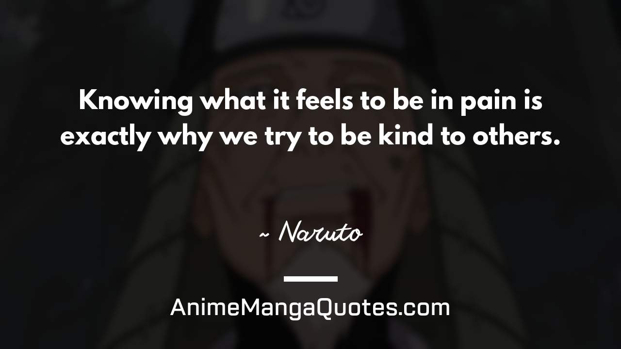 Knowing what it feels to be in pain is exactly why we try to be kind to others. ~ Naruto - AnimeMangaQuotes.com