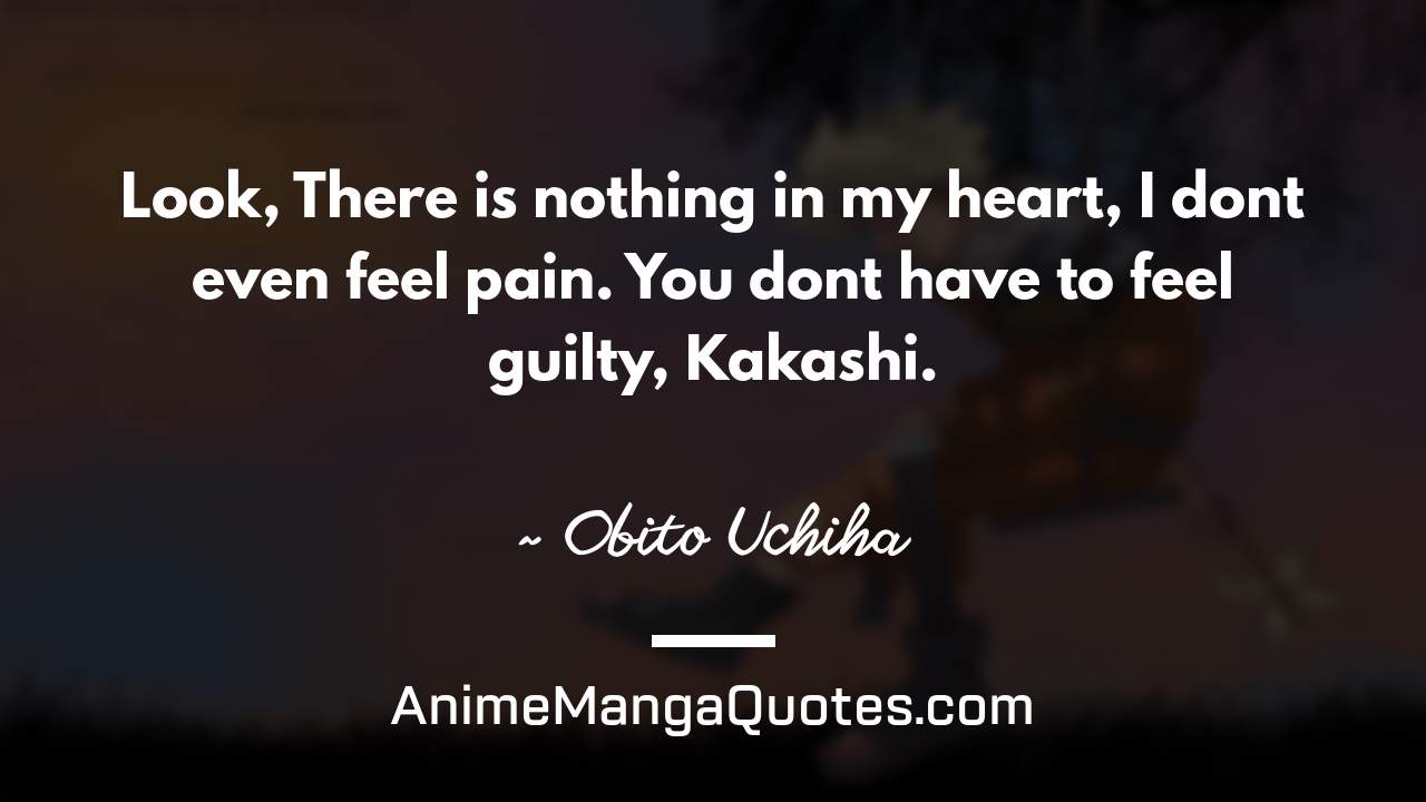 Look, There is nothing in my heart, I don’t even feel pain. You don’t have to feel guilty, Kakashi. ~ Obito Uchiha - AnimeMangaQuotes.com