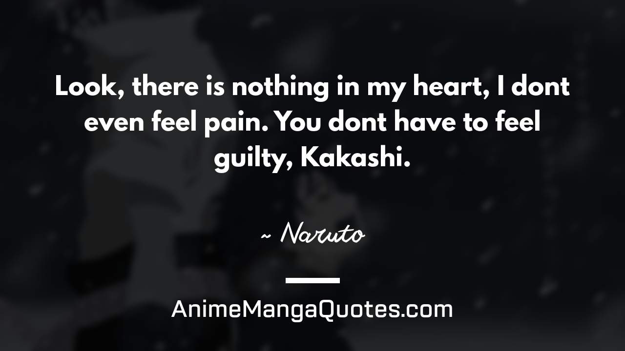 Look, there is nothing in my heart, I don’t even feel pain. You don’t have to feel guilty, Kakashi. ~ Naruto - AnimeMangaQuotes.com