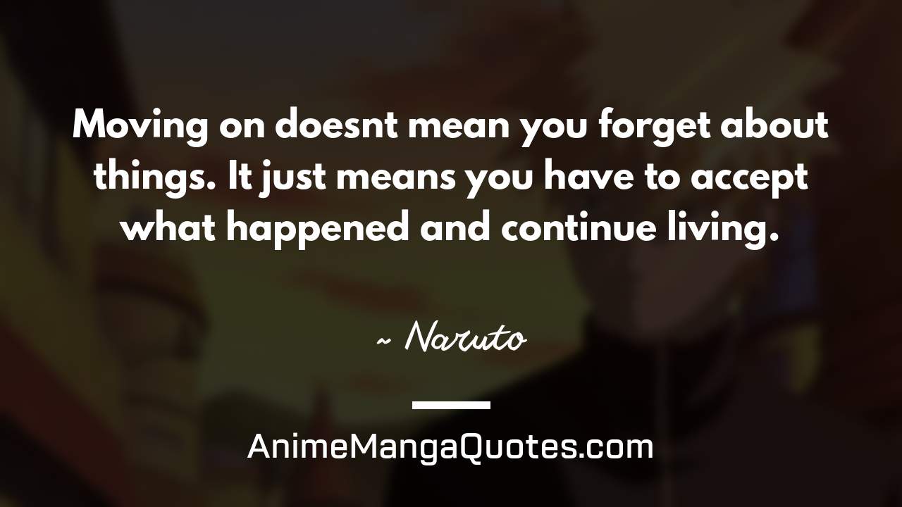 Moving on doesn’t mean you forget about things. It just means you have to accept what happened and continue living. ~ Naruto - AnimeMangaQuotes.com