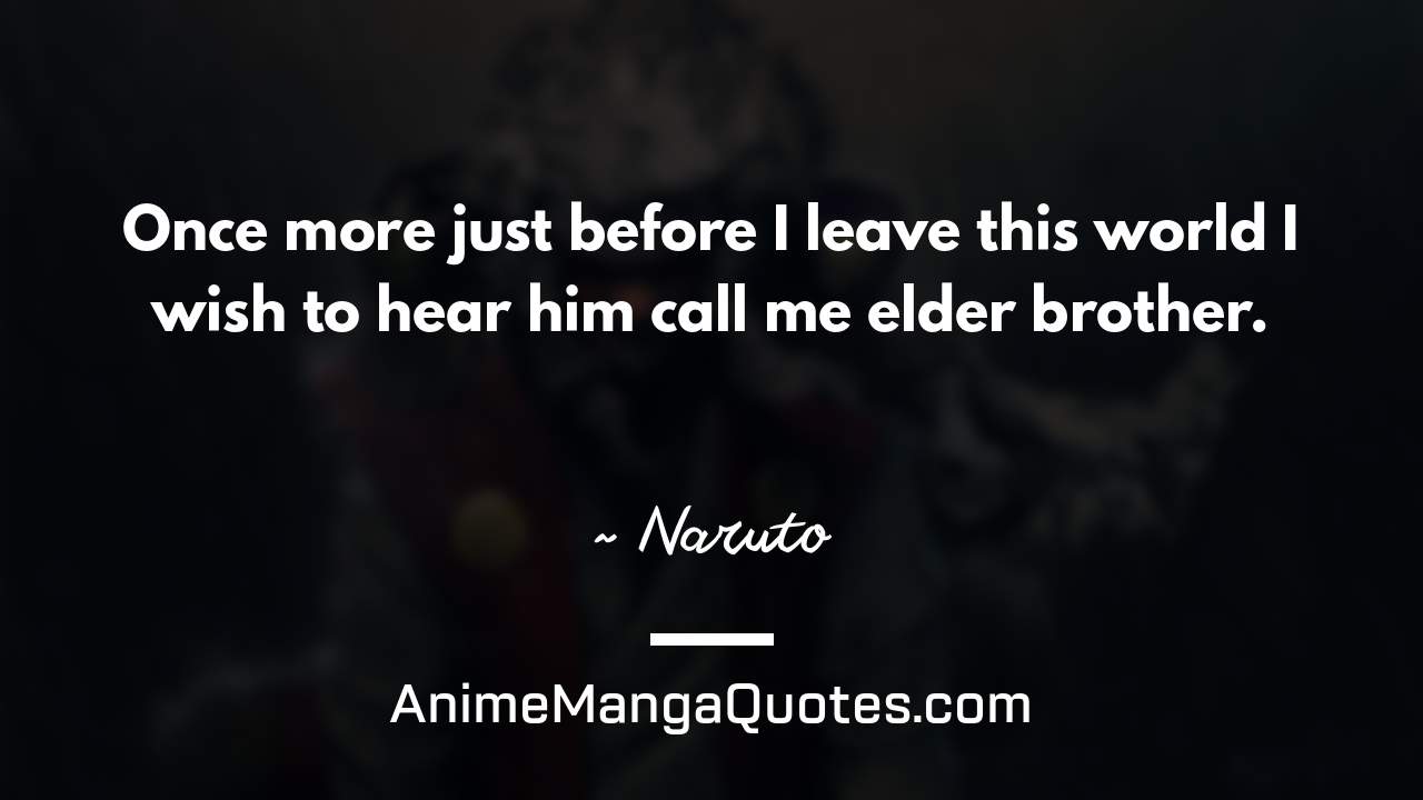 Once more just before I leave this world… I wish to hear him call me elder brother. ~ Naruto - AnimeMangaQuotes.com