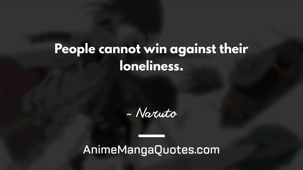 People cannot win against their loneliness. ~ Naruto - AnimeMangaQuotes.com
