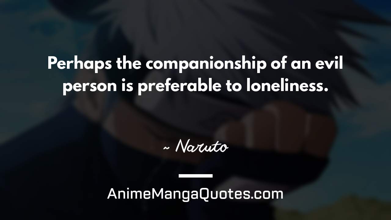 Perhaps the companionship of an evil person is preferable to loneliness. ~ Naruto - AnimeMangaQuotes.com