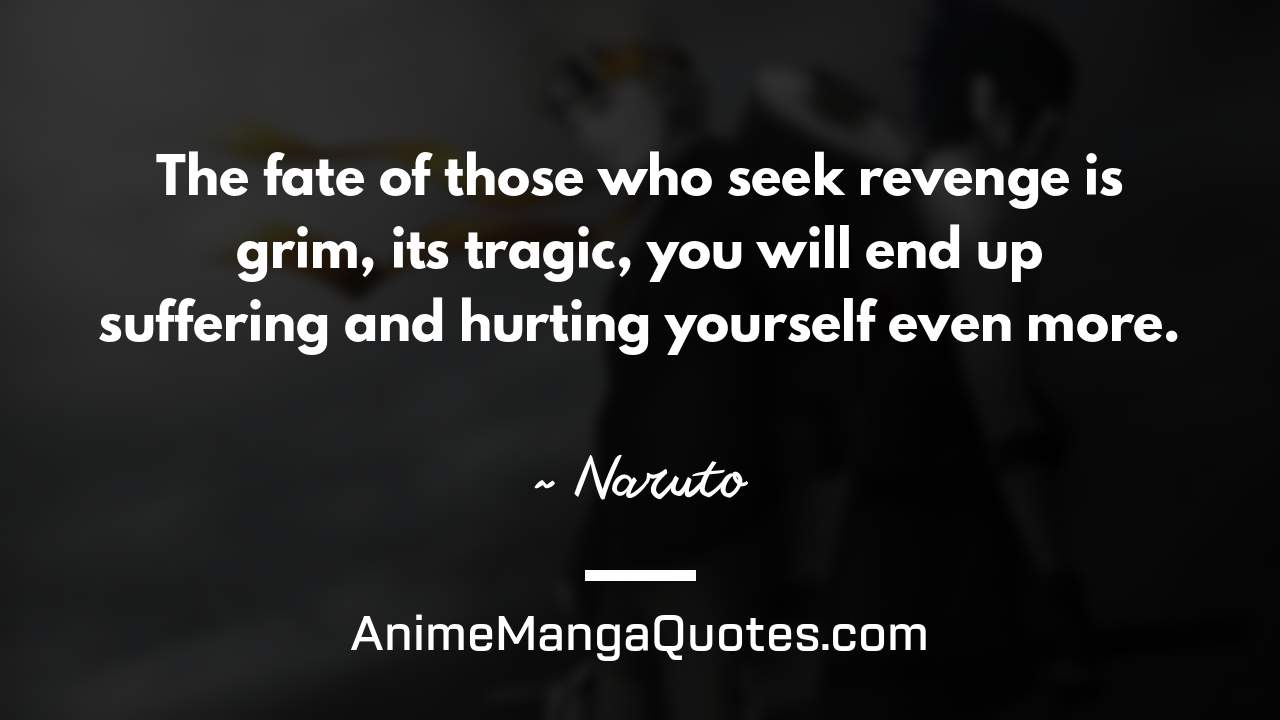 The fate of those who seek revenge is grim, it’s tragic, you will end up suffering and hurting yourself even more. ~ Naruto - AnimeMangaQuotes.com