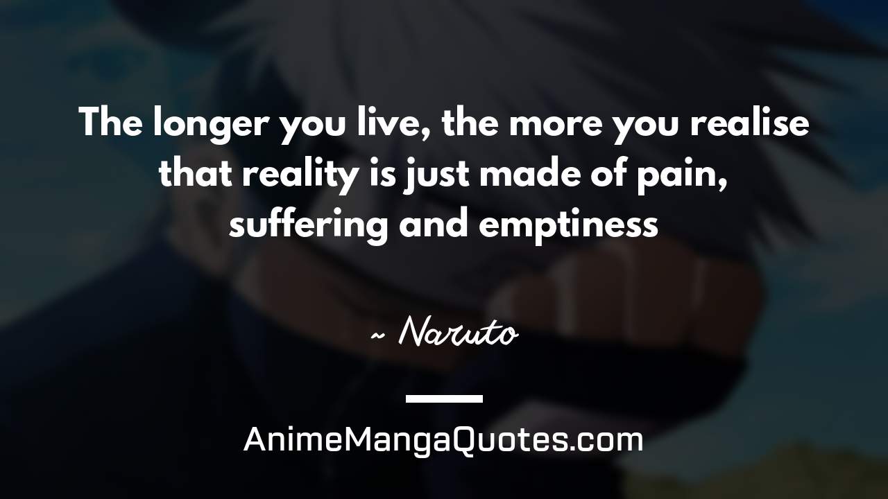 The longer you live, the more you realise that reality is just made of pain, suffering and emptiness… ~ Naruto - AnimeMangaQuotes.com