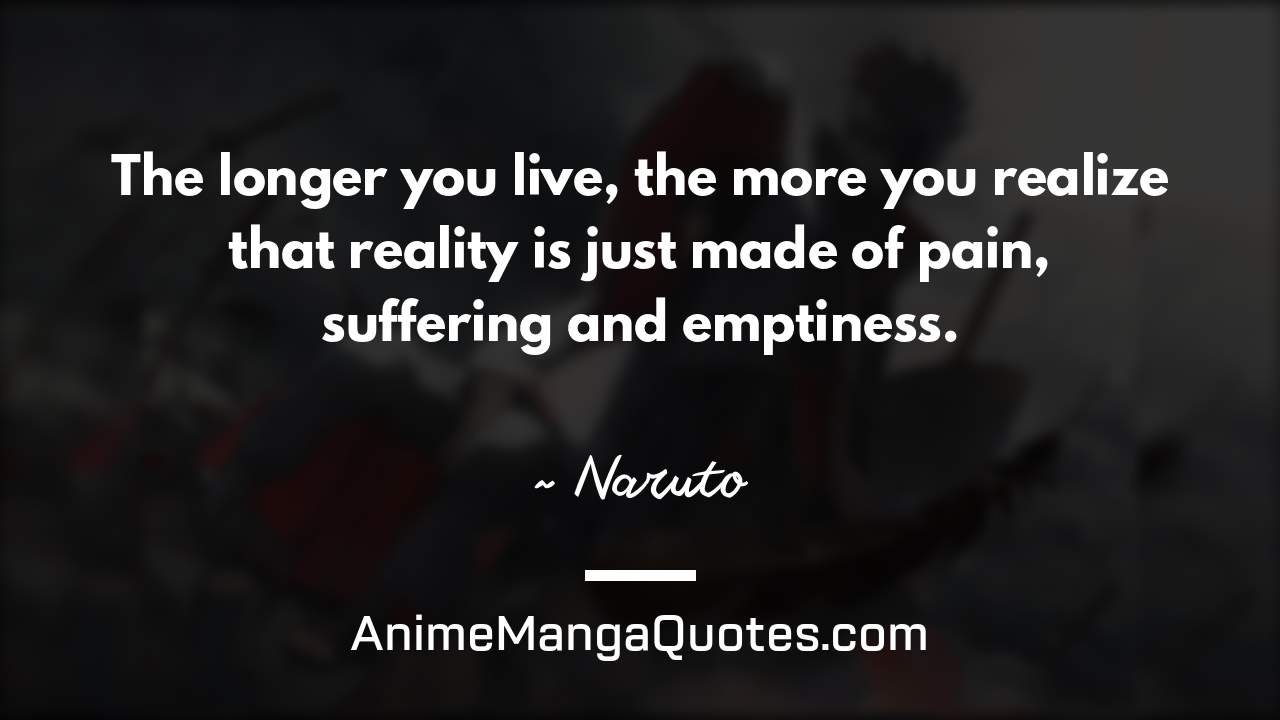 The longer you live, the more you realize that reality is just made of pain, suffering and emptiness. ~ Naruto - AnimeMangaQuotes.com