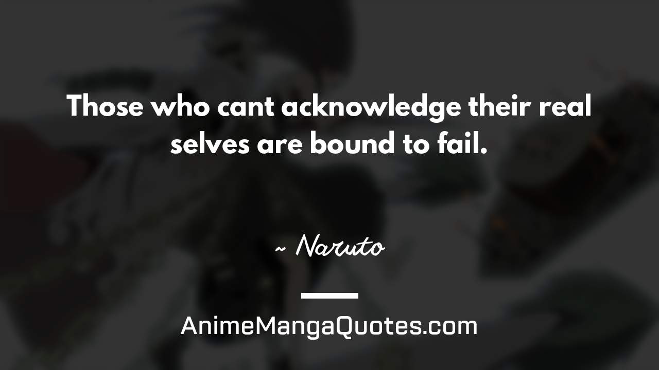 Those who can’t acknowledge their real selves are bound to fail. ~ Naruto - AnimeMangaQuotes.com