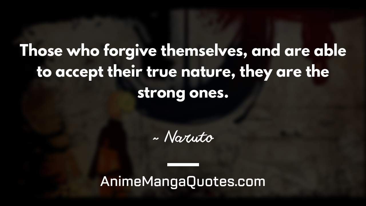 Those who forgive themselves, and are able to accept their true nature, they are the strong ones. ~ Naruto - AnimeMangaQuotes.com