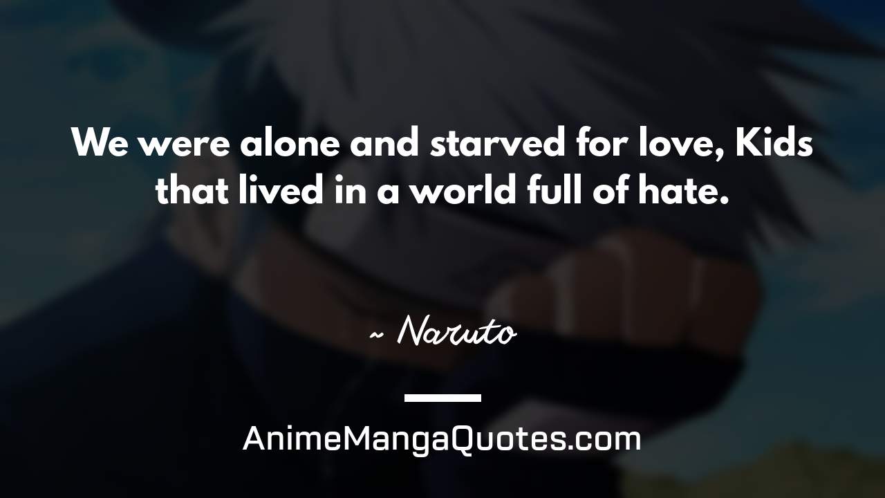 We were alone and starved for love, Kids that lived in a world full of hate. ~ Naruto - AnimeMangaQuotes.com