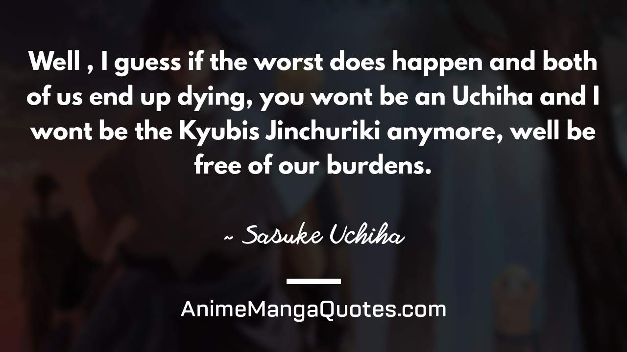 Well , I guess if the worst does happen and both of us end up dying, you won’t be an Uchiha and I won’t be the Kyubi’s Jinchuriki anymore, we’ll be free of our burdens. ~ Sasuke Uchiha - AnimeMangaQuotes.com