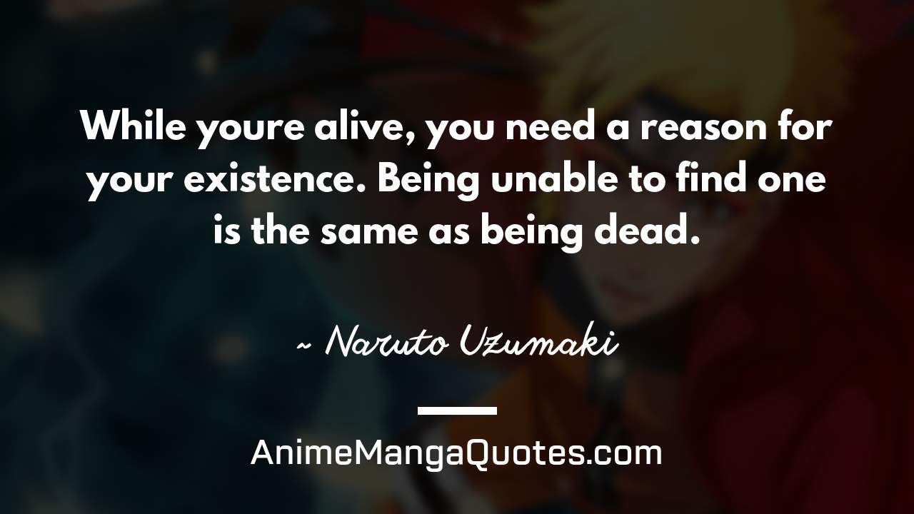 While you’re alive, you need a reason for your existence. Being unable to find one is the same as being dead. ~ Naruto Uzumaki - AnimeMangaQuotes.com