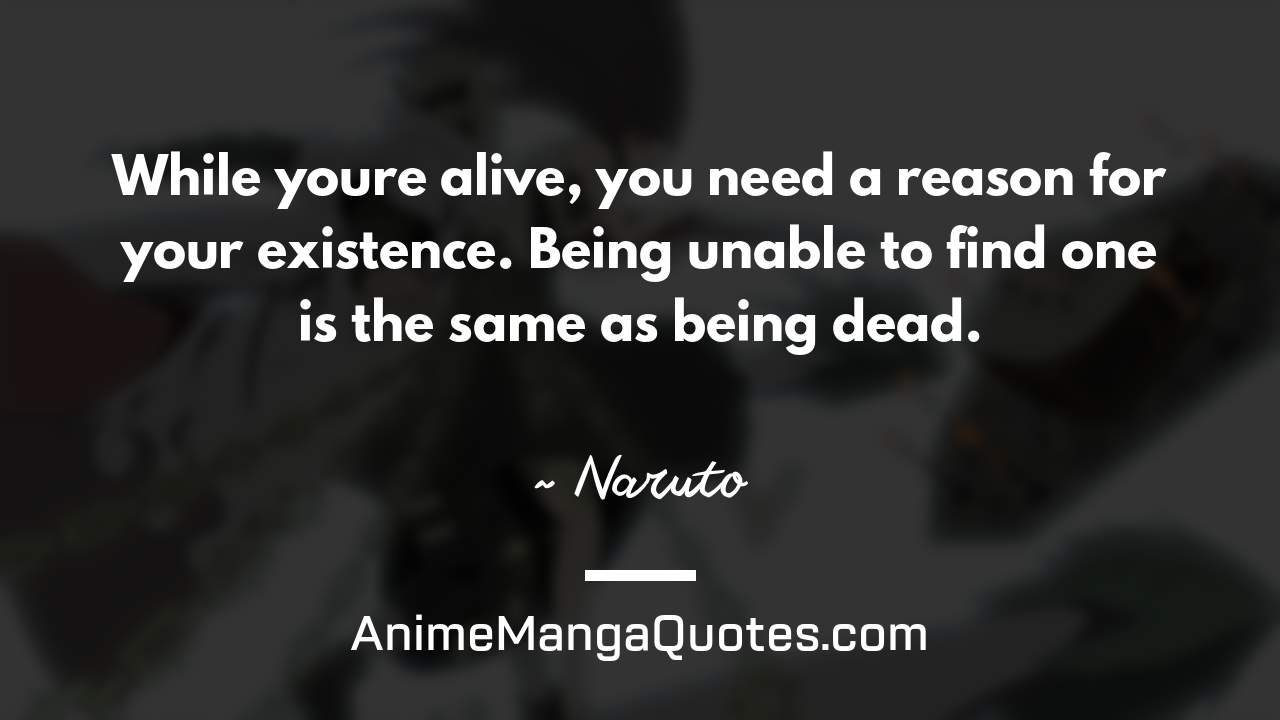 While you’re alive, you need a reason for your existence. Being unable to find one is the same as being dead. ~ Naruto - AnimeMangaQuotes.com
