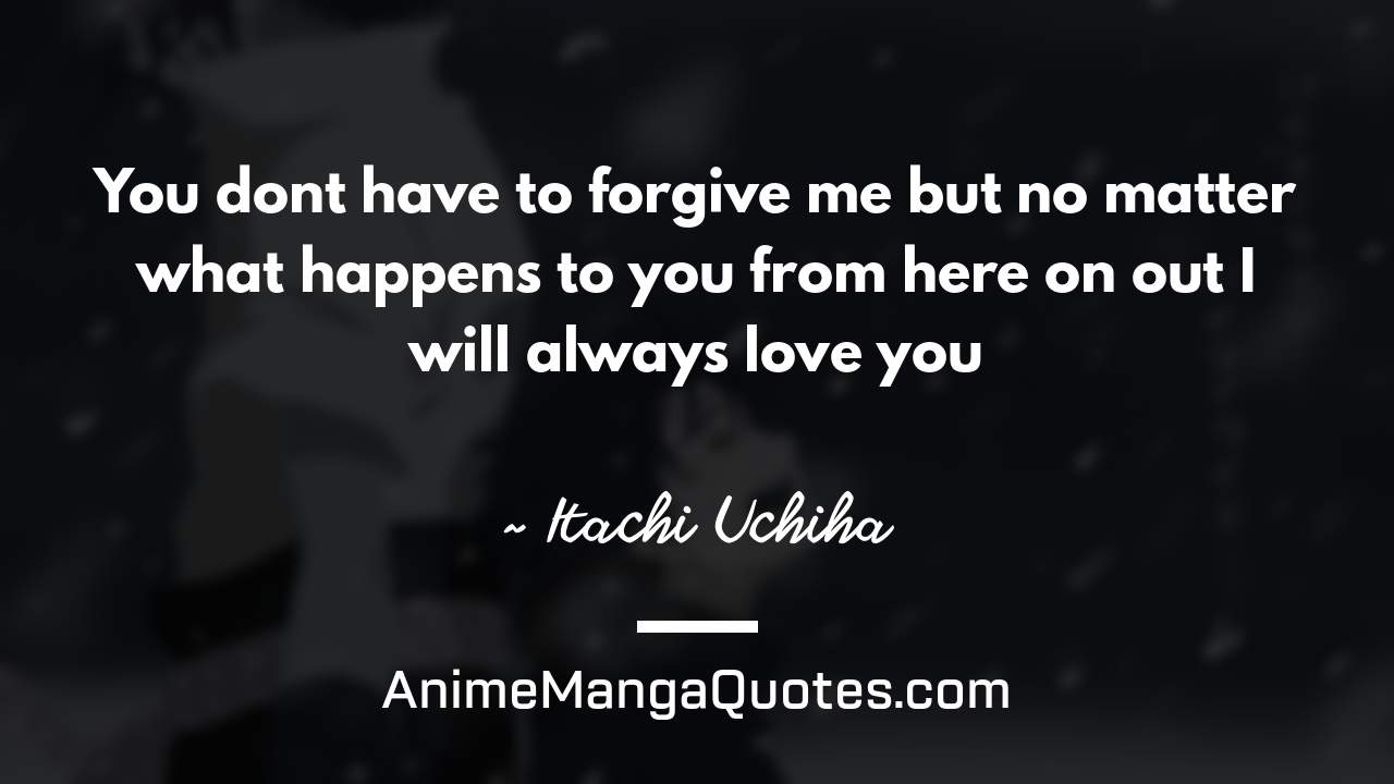 You don’t have to forgive me… but no matter what happens to you from here on out… I will always love you… ~ Itachi Uchiha - AnimeMangaQuotes.com