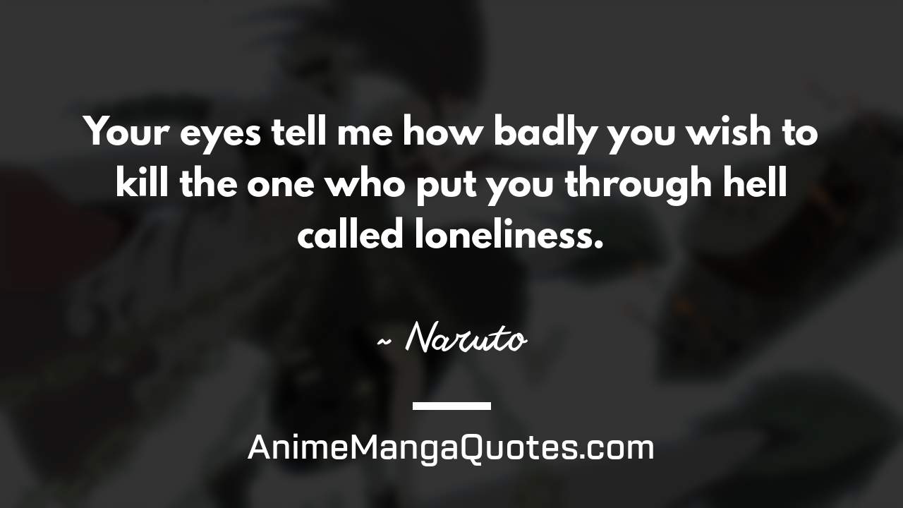Your eyes tell me how badly you wish to kill the one who put you through hell called loneliness. ~ Naruto - AnimeMangaQuotes.com