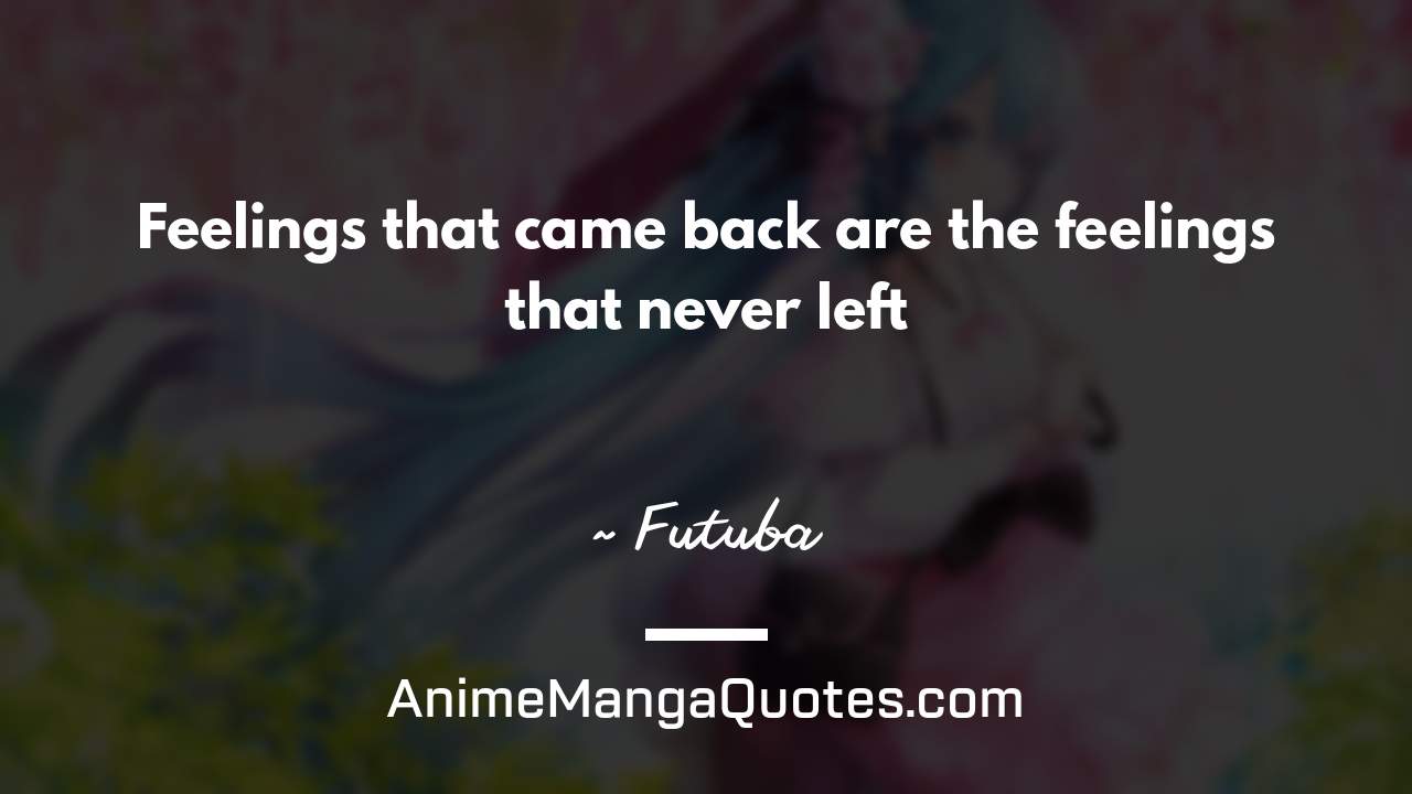 Feelings that came back are the feelings that never left ~ Futuba - AnimeMangaQuotes.com